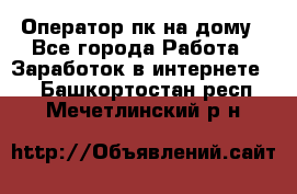 Оператор пк на дому - Все города Работа » Заработок в интернете   . Башкортостан респ.,Мечетлинский р-н